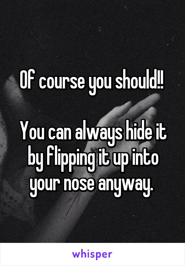Of course you should!! 

You can always hide it by flipping it up into your nose anyway. 
