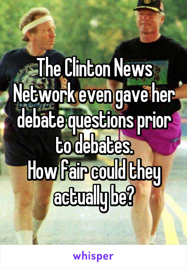 The Clinton News Network even gave her debate questions prior to debates.
How fair could they actually be?