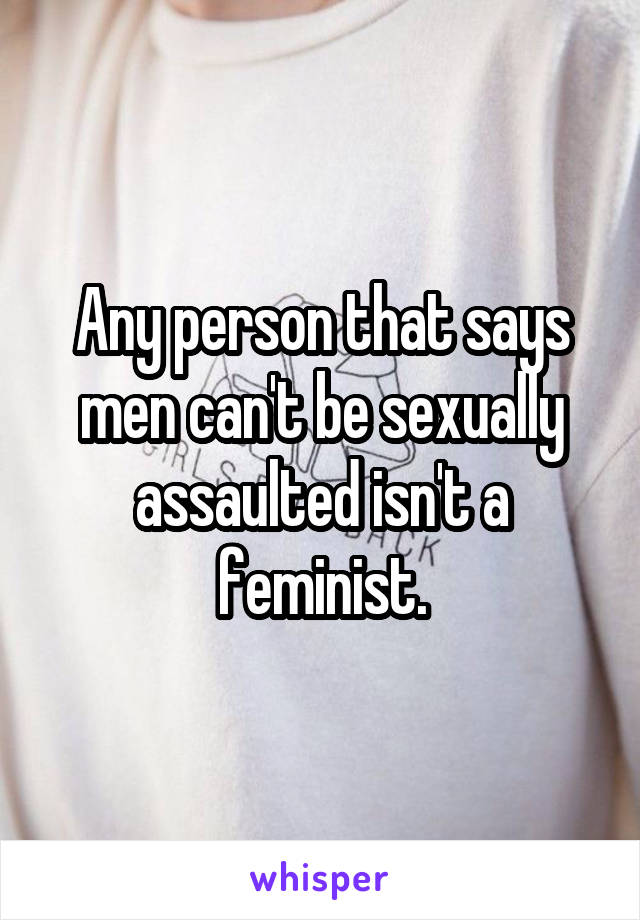 Any person that says men can't be sexually assaulted isn't a feminist.
