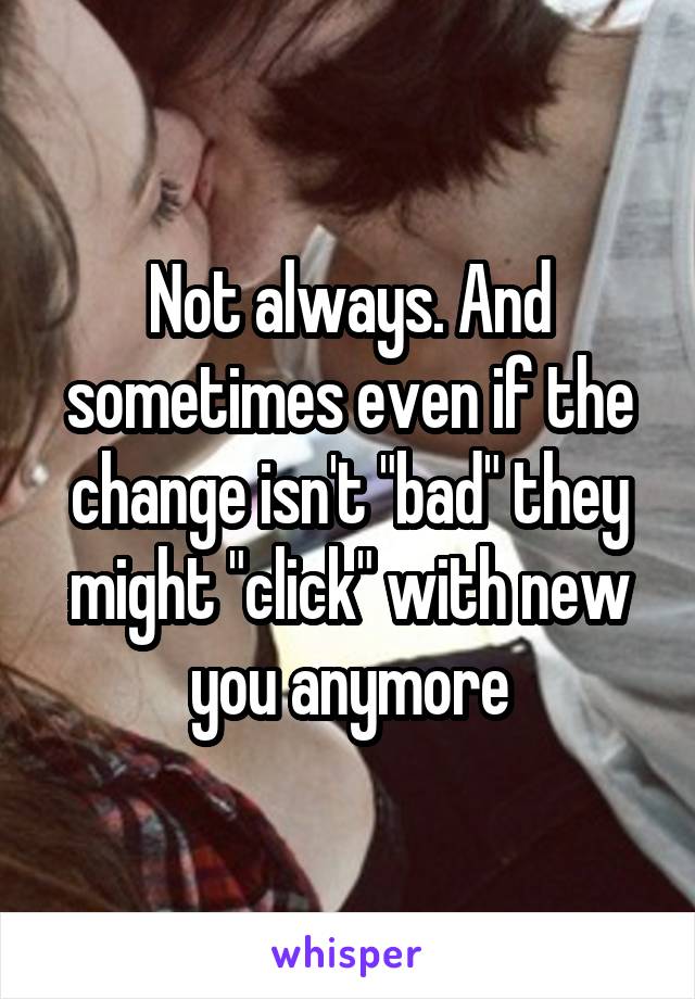 Not always. And sometimes even if the change isn't "bad" they might "click" with new you anymore