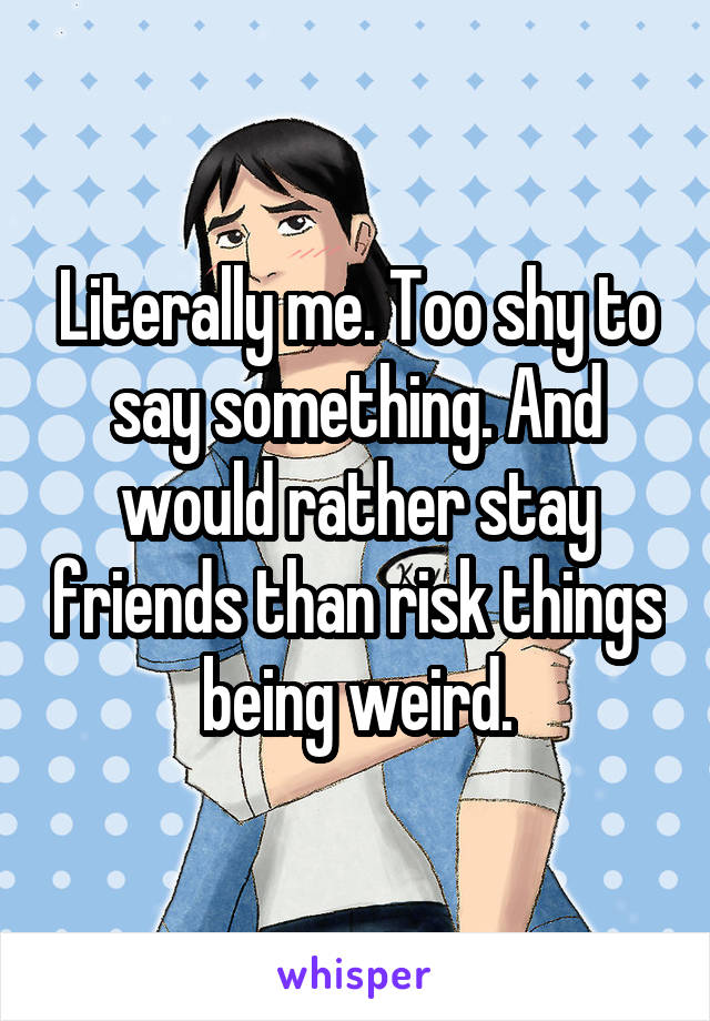 Literally me. Too shy to say something. And would rather stay friends than risk things being weird.