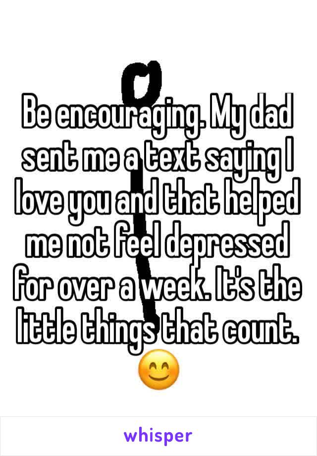 Be encouraging. My dad sent me a text saying I love you and that helped me not feel depressed for over a week. It's the little things that count.
😊
