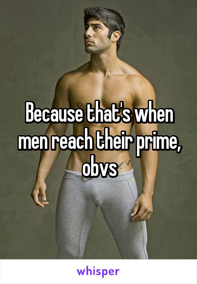 Because that's when men reach their prime, obvs