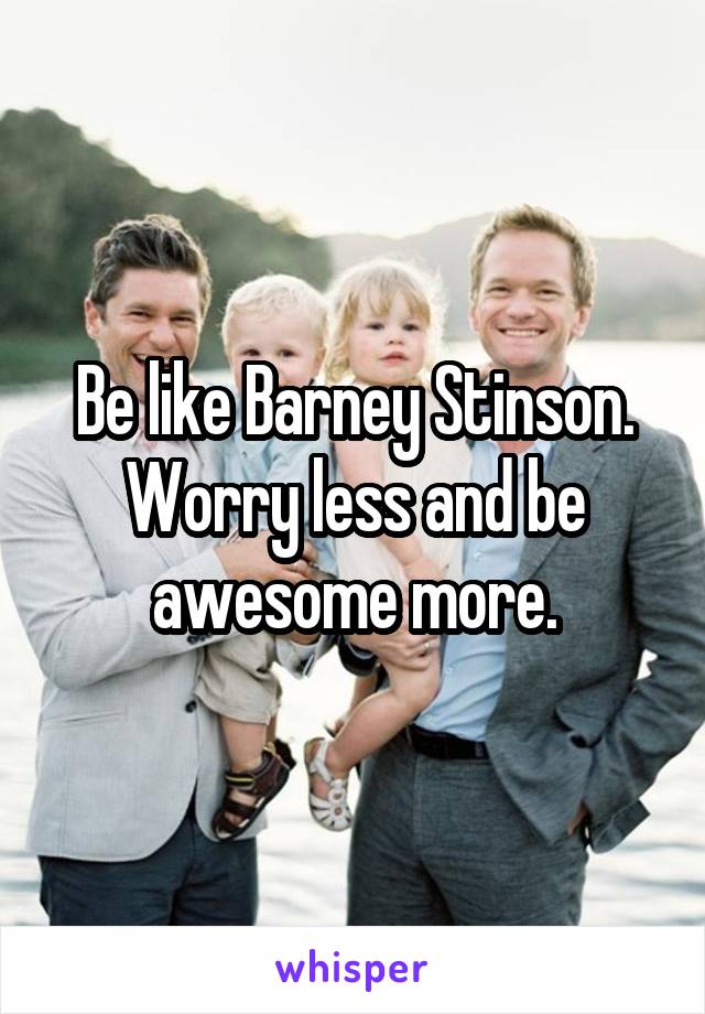 Be like Barney Stinson. Worry less and be awesome more.