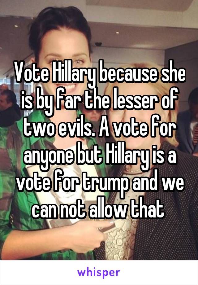 Vote Hillary because she is by far the lesser of two evils. A vote for anyone but Hillary is a vote for trump and we can not allow that 
