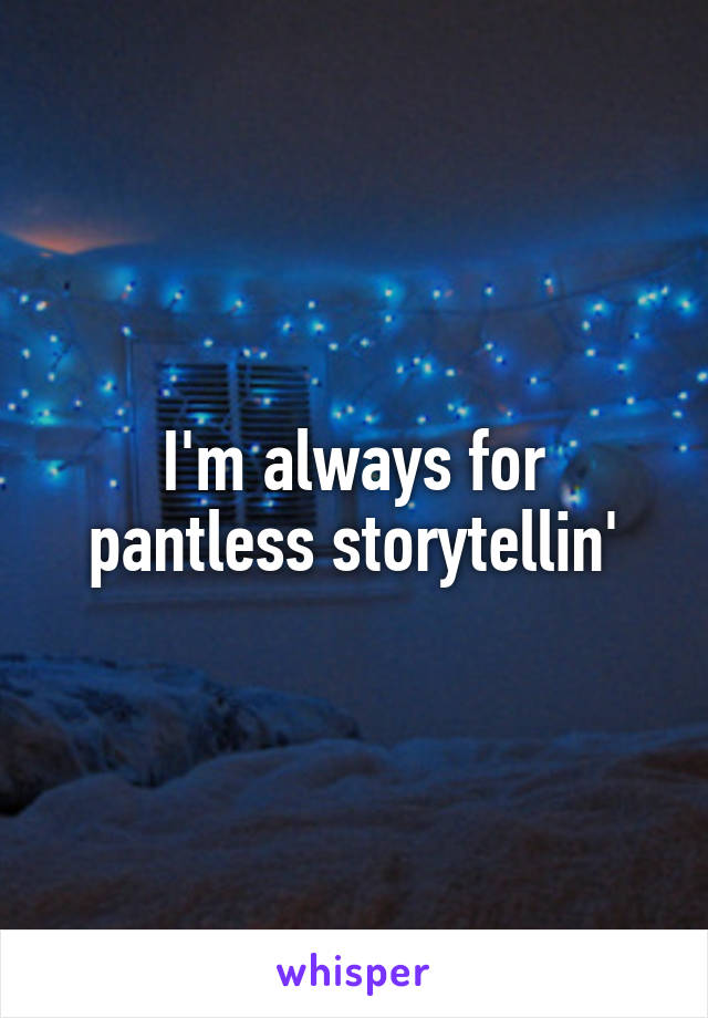 I'm always for pantless storytellin'