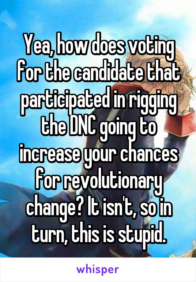 Yea, how does voting for the candidate that participated in rigging the DNC going to increase your chances for revolutionary change? It isn't, so in turn, this is stupid.
