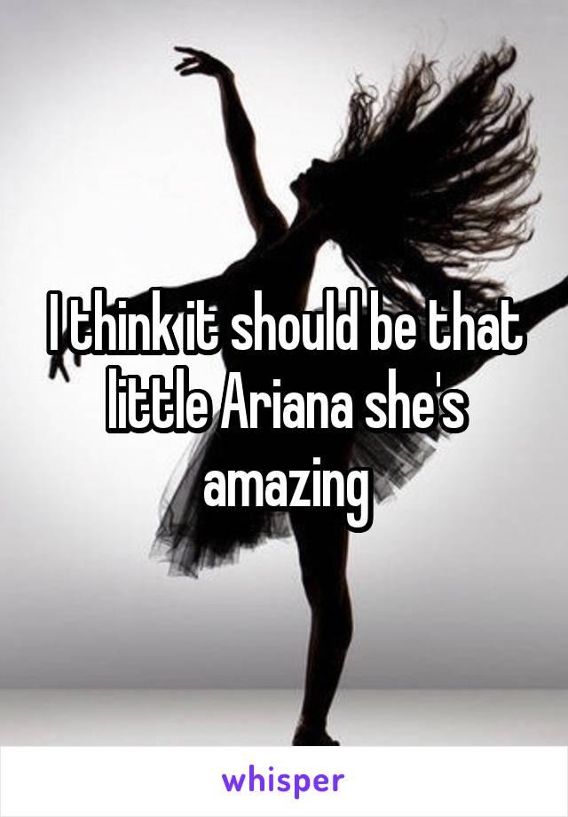 I think it should be that little Ariana she's amazing