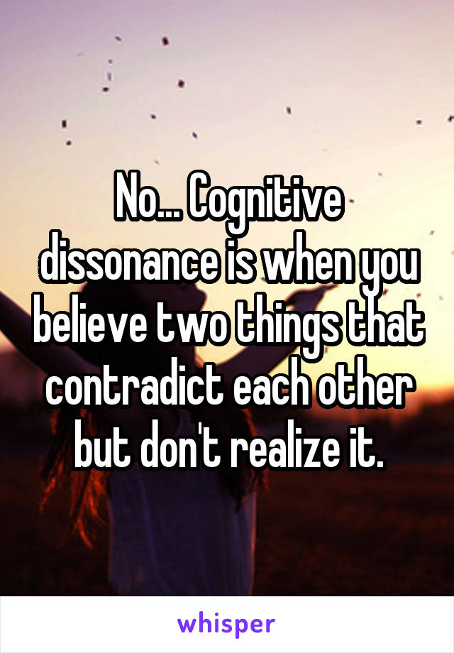 No... Cognitive dissonance is when you believe two things that contradict each other but don't realize it.