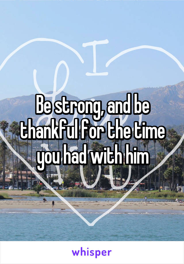 Be strong, and be thankful for the time you had with him