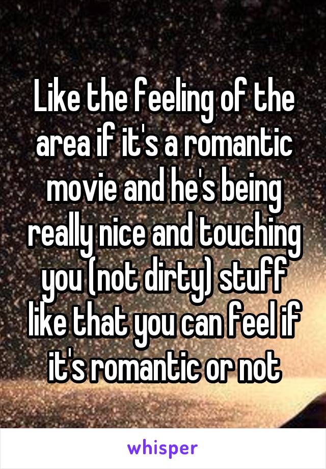 Like the feeling of the area if it's a romantic movie and he's being really nice and touching you (not dirty) stuff like that you can feel if it's romantic or not
