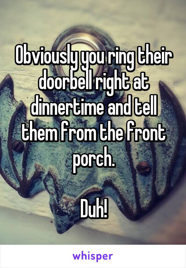 Obviously you ring their doorbell right at dinnertime and tell them from the front porch.

Duh!
