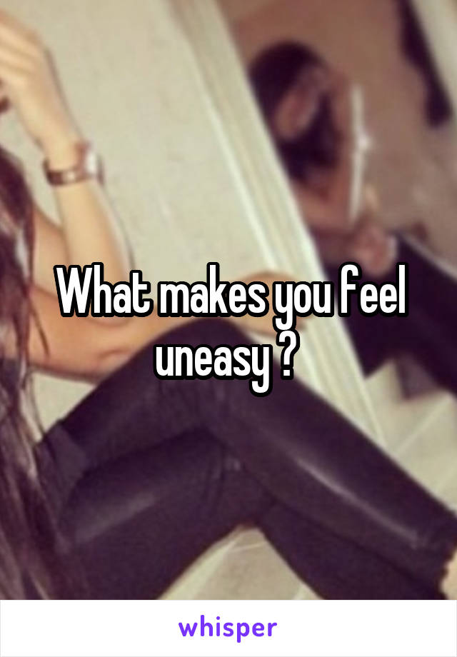 What makes you feel uneasy ? 