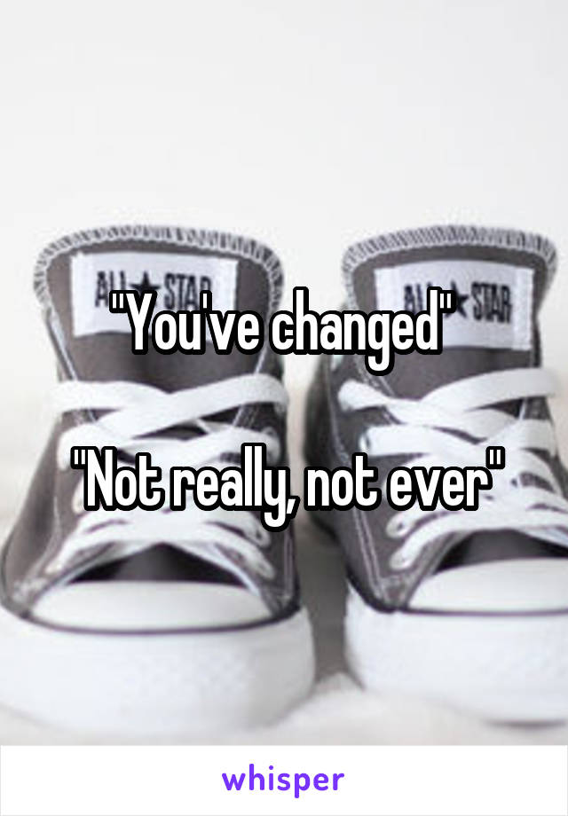 "You've changed" 

"Not really, not ever"