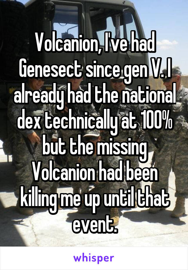Volcanion, I've had Genesect since gen V. I already had the national dex technically at 100% but the missing Volcanion had been killing me up until that event.