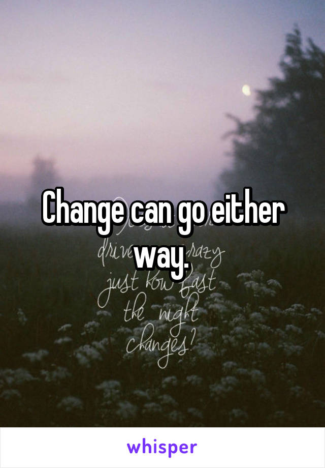 Change can go either way. 
