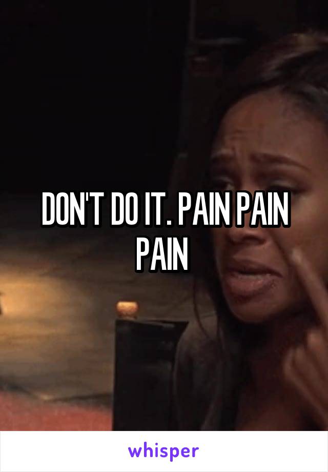 DON'T DO IT. PAIN PAIN PAIN 