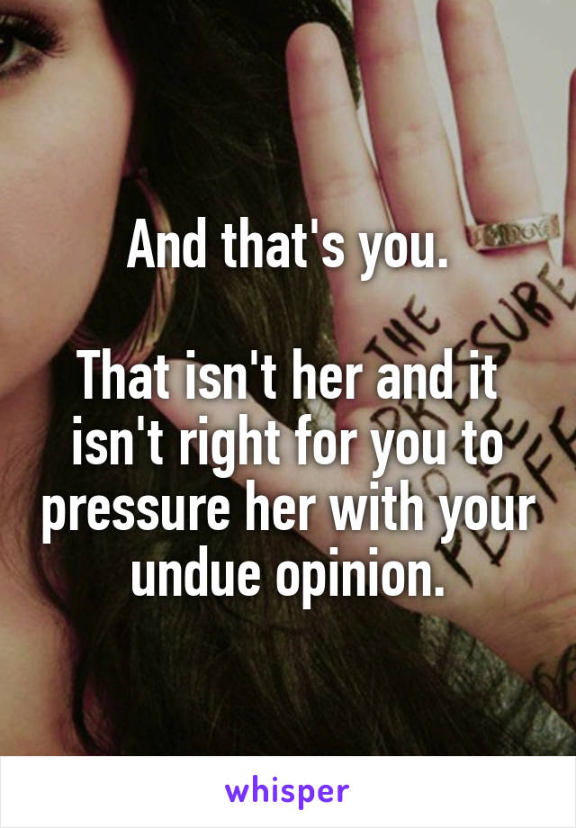 And that's you.

That isn't her and it isn't right for you to pressure her with your undue opinion.