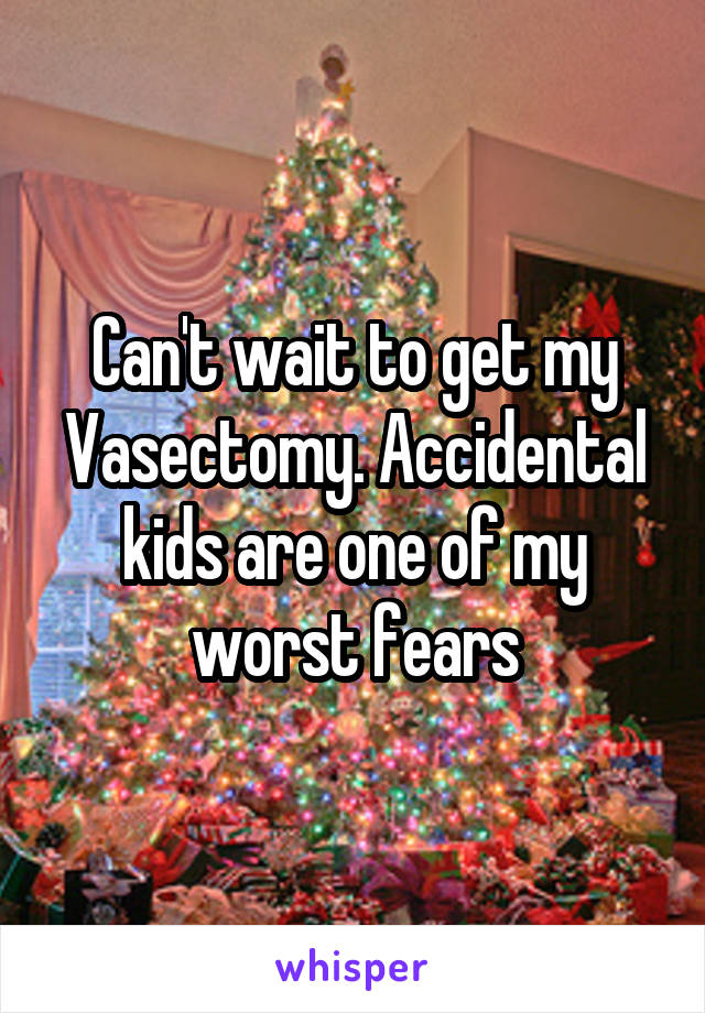 Can't wait to get my Vasectomy. Accidental kids are one of my worst fears