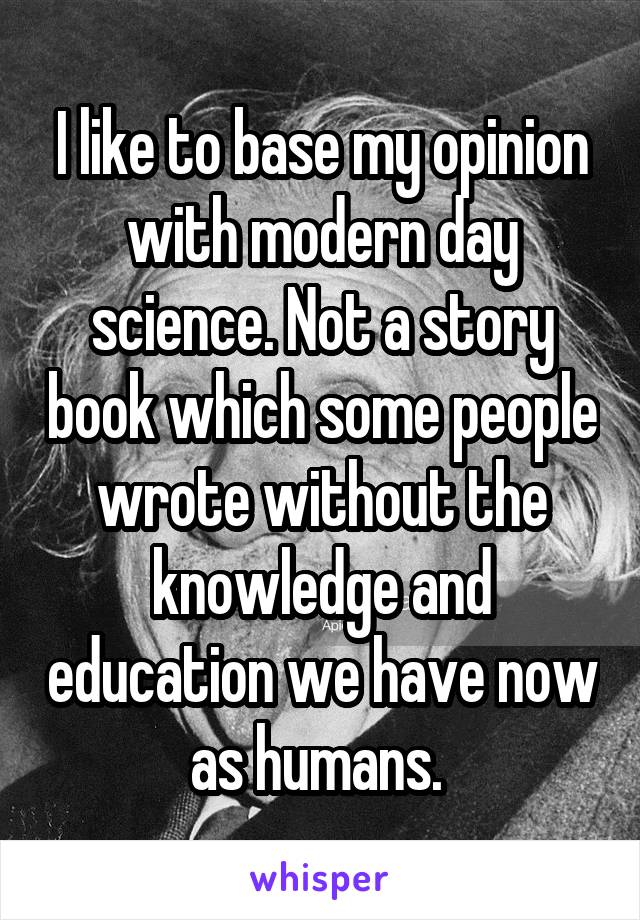 I like to base my opinion with modern day science. Not a story book which some people wrote without the knowledge and education we have now as humans. 