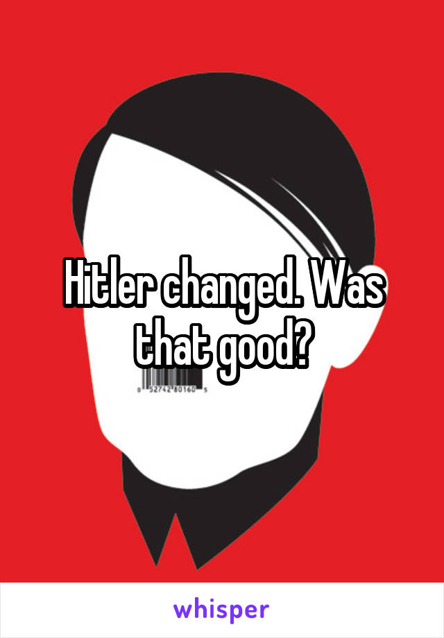 Hitler changed. Was that good?