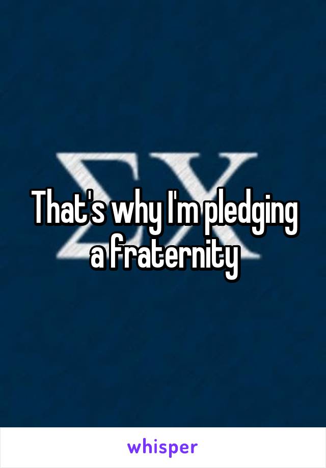 That's why I'm pledging a fraternity