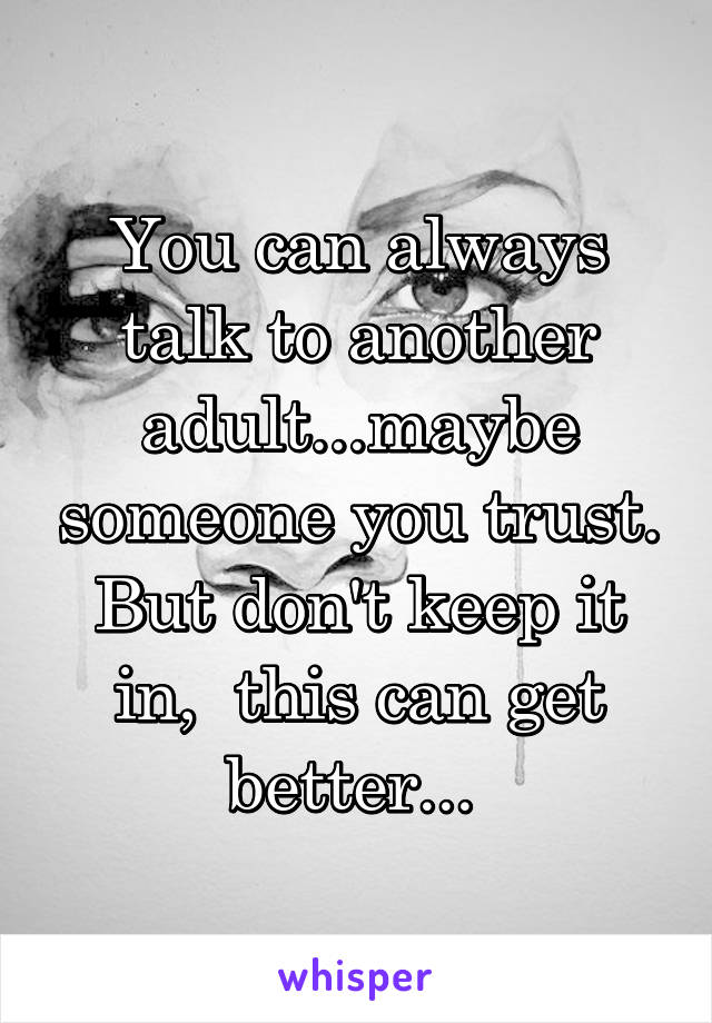 You can always talk to another adult...maybe someone you trust. But don't keep it in,  this can get better... 