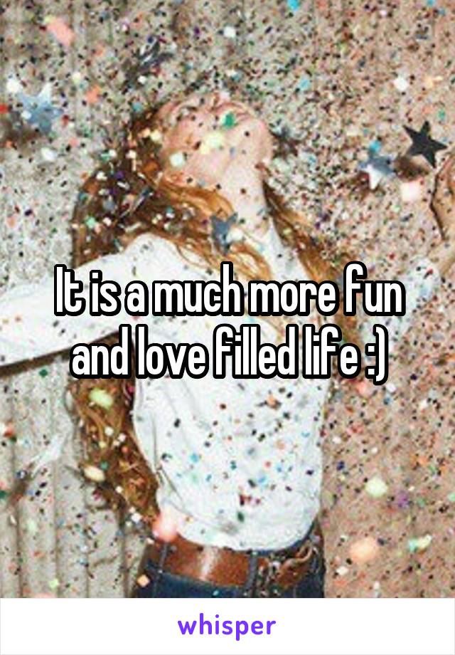 It is a much more fun and love filled life :)