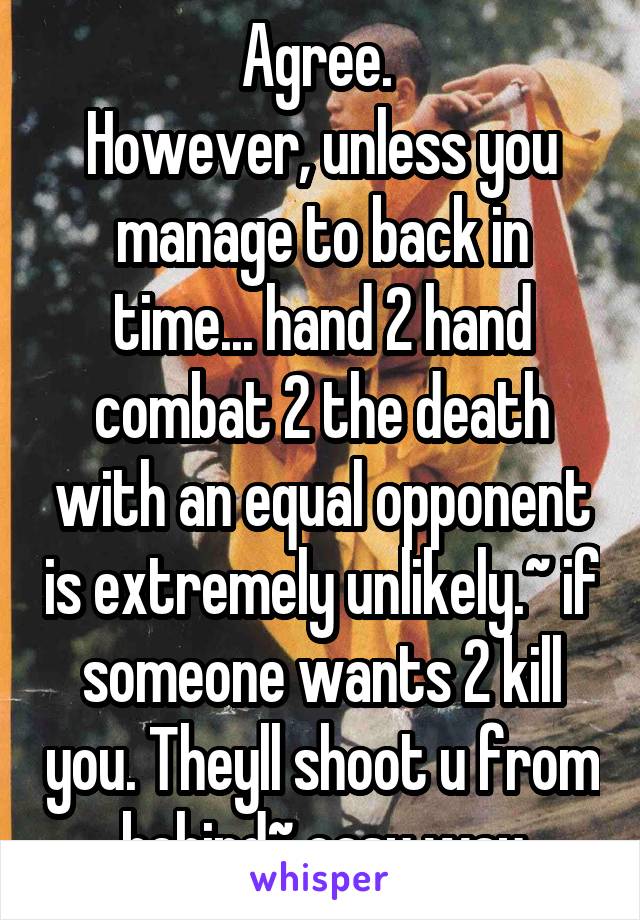 Agree. 
However, unless you manage to back in time... hand 2 hand combat 2 the death with an equal opponent is extremely unlikely.~ if someone wants 2 kill you. Theyll shoot u from behind~ easy way