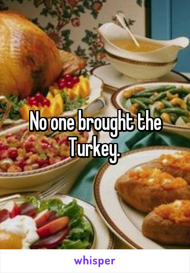 No one brought the Turkey. 