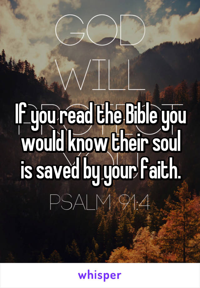 If you read the Bible you would know their soul is saved by your faith.