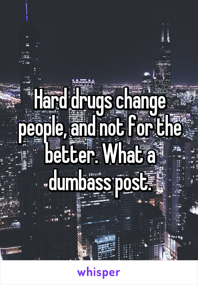 Hard drugs change people, and not for the better. What a dumbass post.
