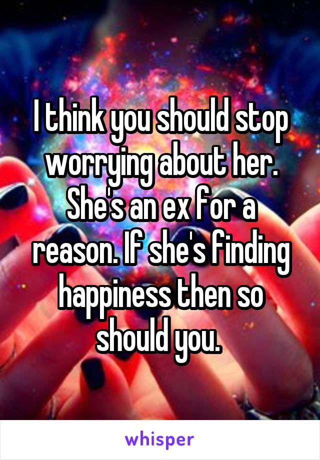 I think you should stop worrying about her. She's an ex for a reason. If she's finding happiness then so should you. 