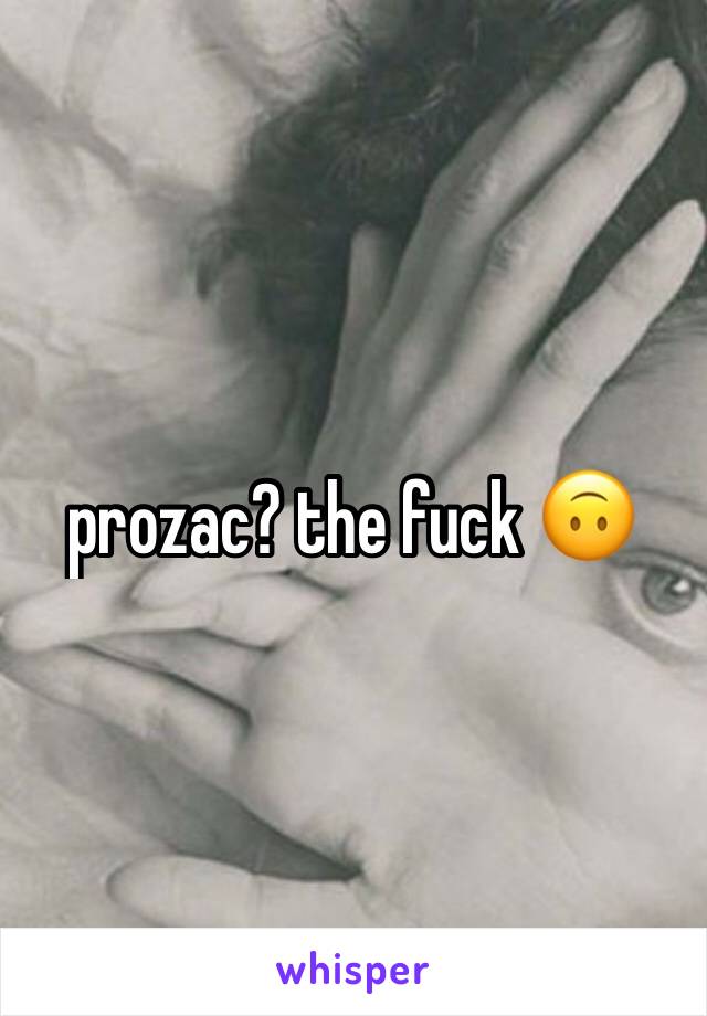 prozac? the fuck 🙃