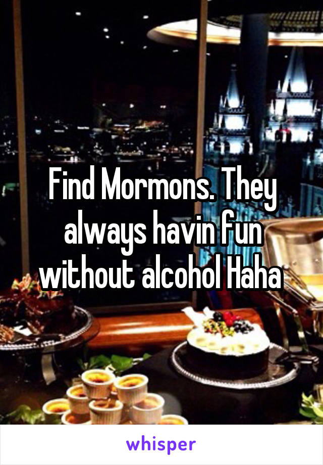 Find Mormons. They always havin fun without alcohol Haha 