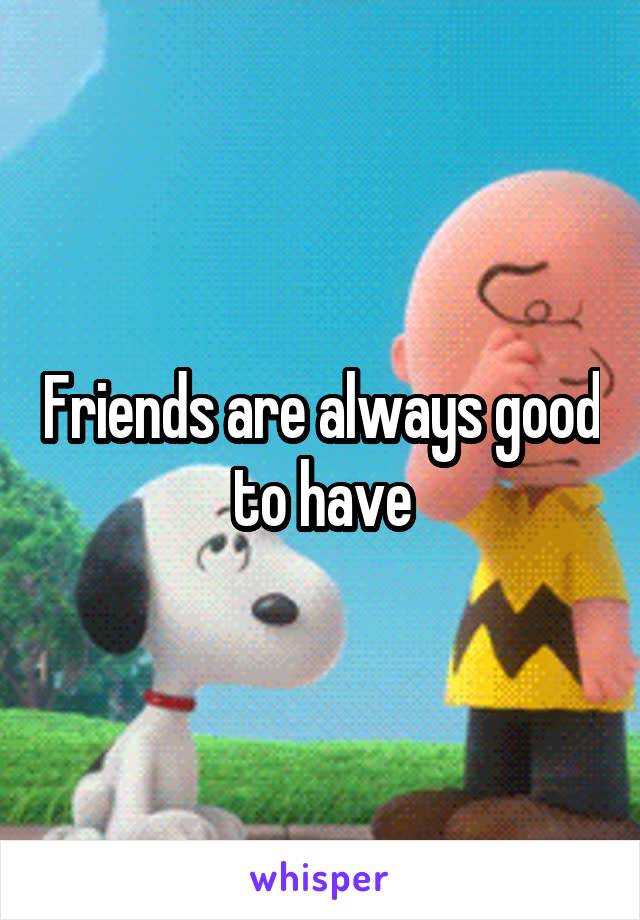 Friends are always good to have