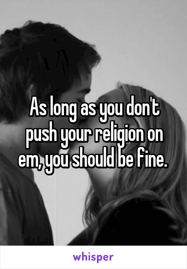 As long as you don't push your religion on em, you should be fine. 