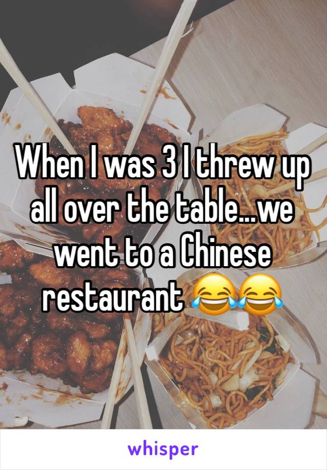 When I was 3 I threw up all over the table...we went to a Chinese restaurant 😂😂 
