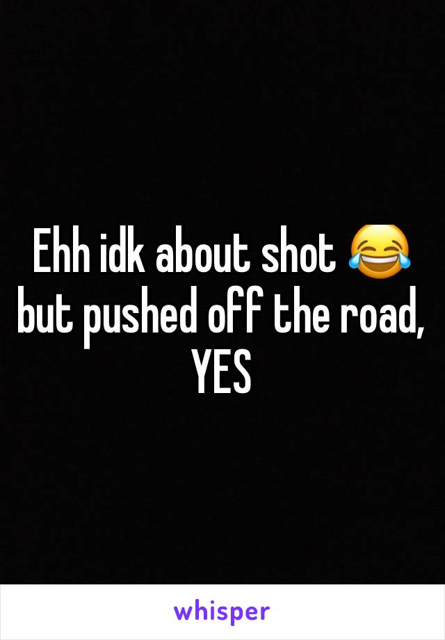 Ehh idk about shot 😂 but pushed off the road, YES
