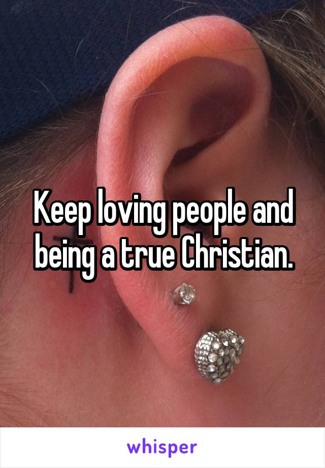 Keep loving people and being a true Christian.