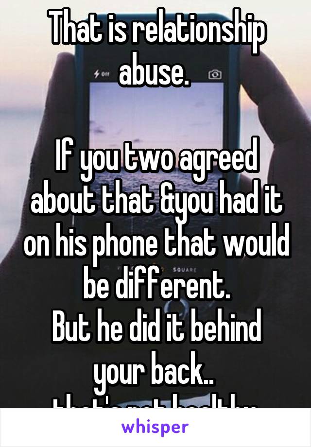That is relationship abuse. 

If you two agreed about that &you had it on his phone that would be different.
But he did it behind your back.. 
that's not healthy.