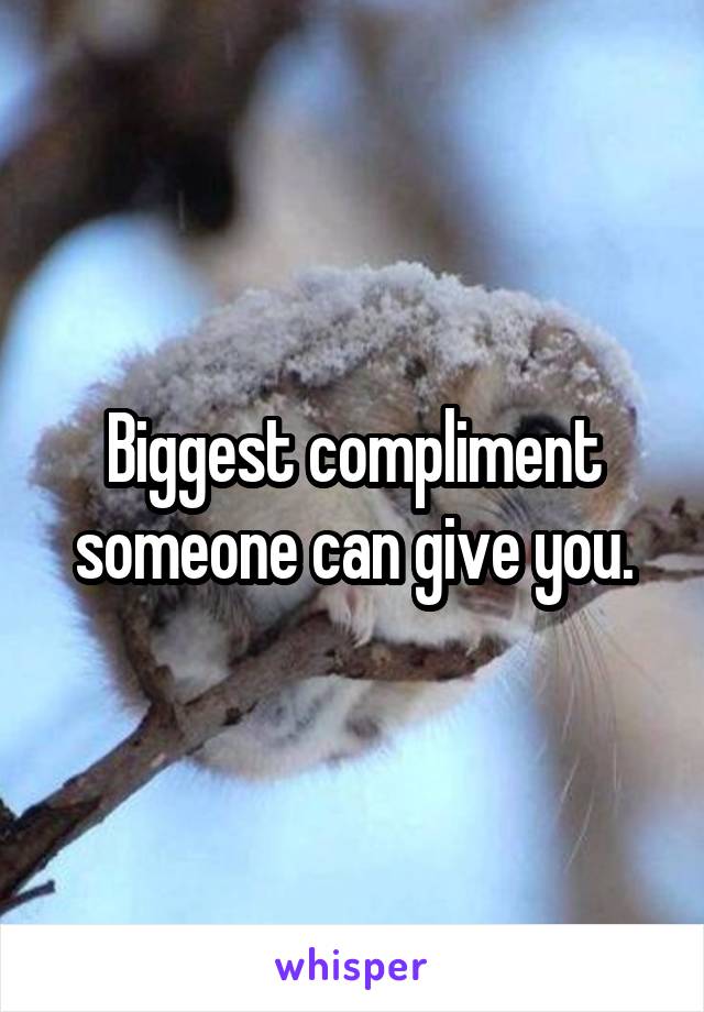 Biggest compliment someone can give you.