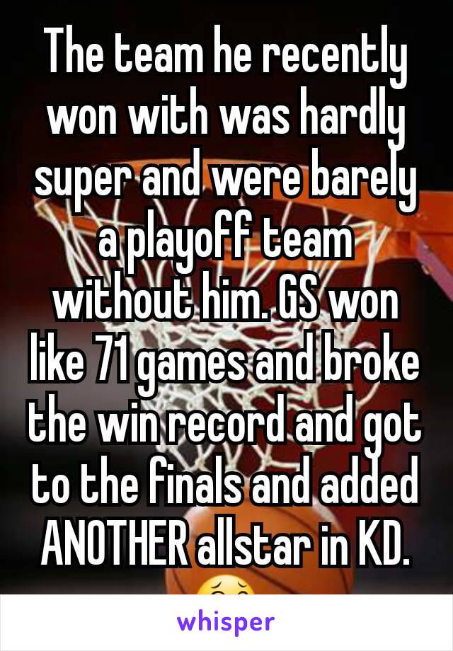 The team he recently won with was hardly super and were barely a playoff team without him. GS won like 71 games and broke the win record and got to the finals and added ANOTHER allstar in KD. 😂