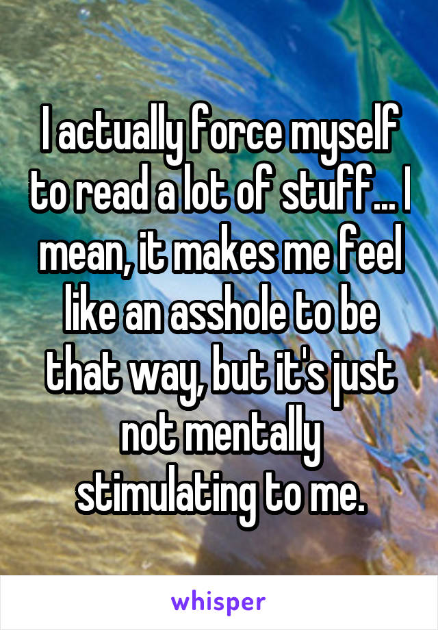 I actually force myself to read a lot of stuff... I mean, it makes me feel like an asshole to be that way, but it's just not mentally stimulating to me.