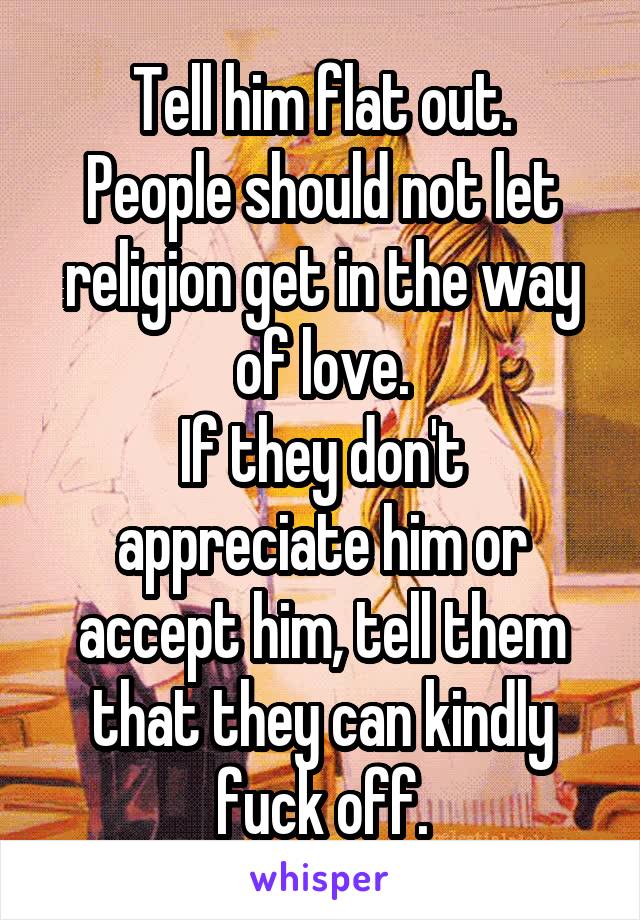 Tell him flat out.
People should not let religion get in the way of love.
If they don't appreciate him or accept him, tell them that they can kindly fuck off.