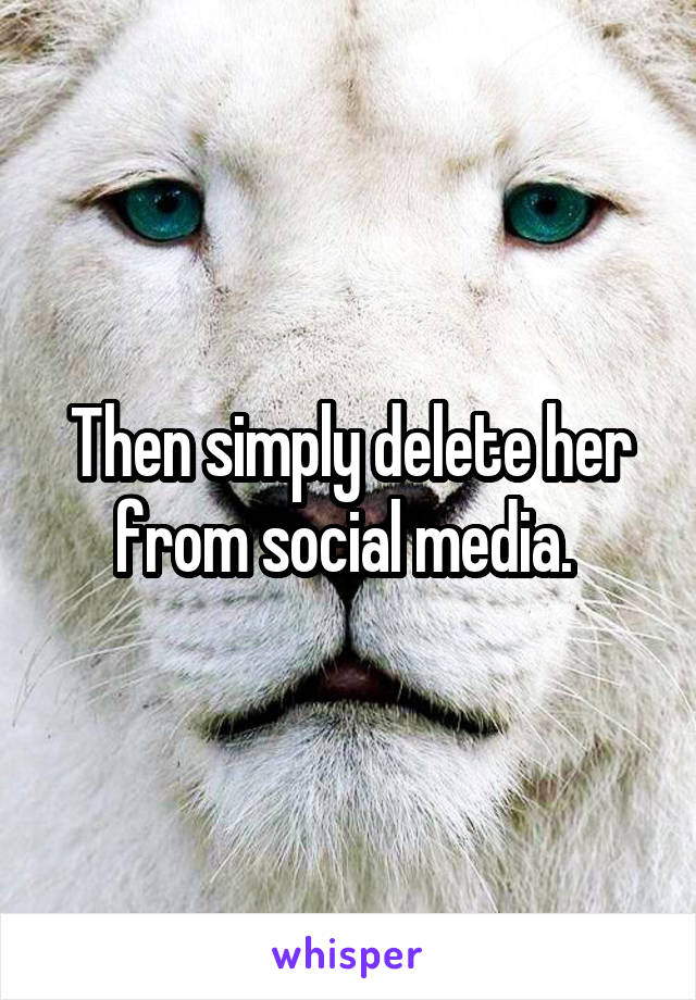 Then simply delete her from social media. 