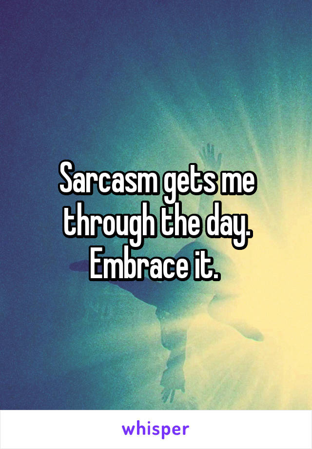 Sarcasm gets me through the day. Embrace it. 