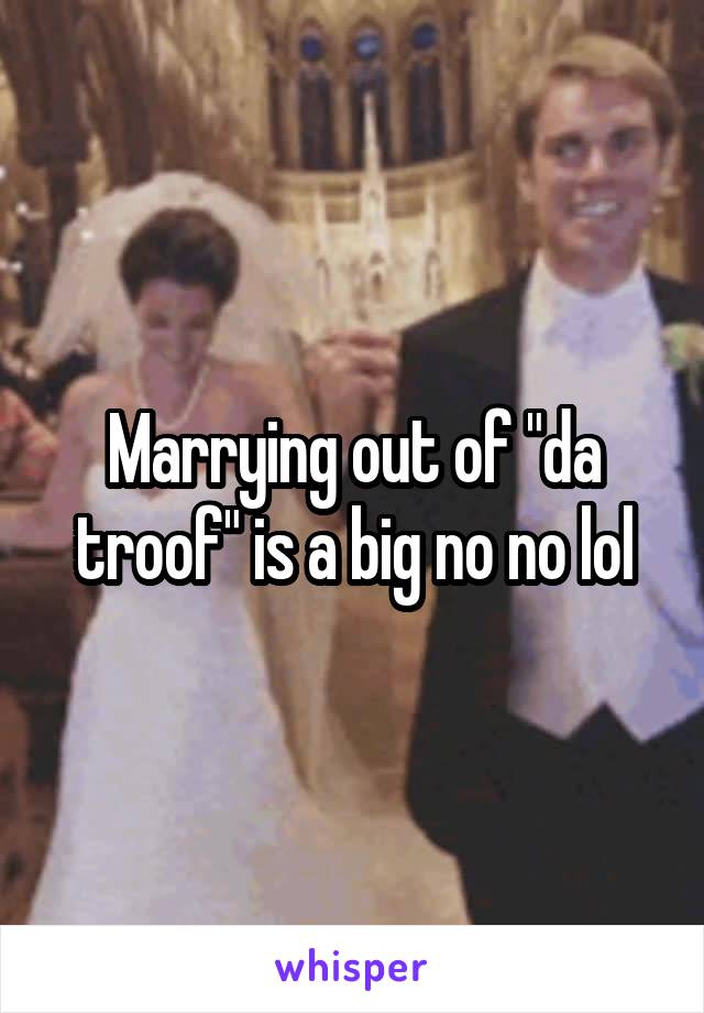 Marrying out of "da troof" is a big no no lol
