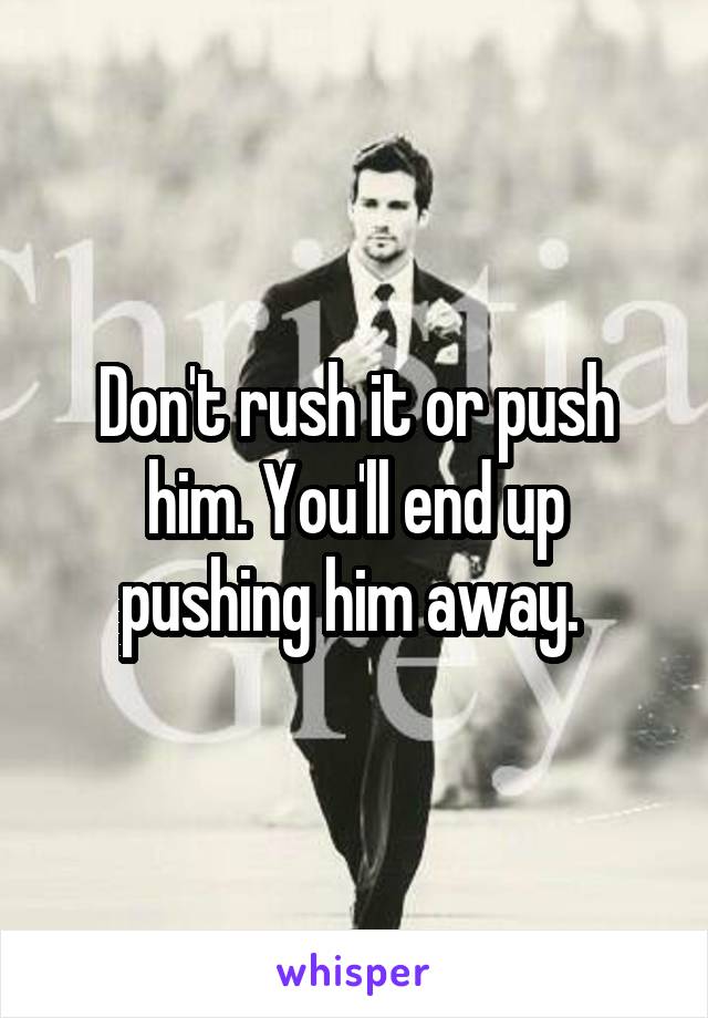Don't rush it or push him. You'll end up pushing him away. 