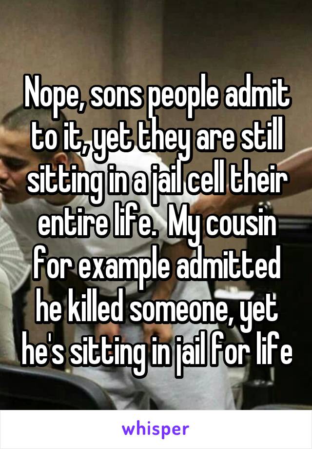 Nope, sons people admit to it, yet they are still sitting in a jail cell their entire life.  My cousin for example admitted he killed someone, yet he's sitting in jail for life